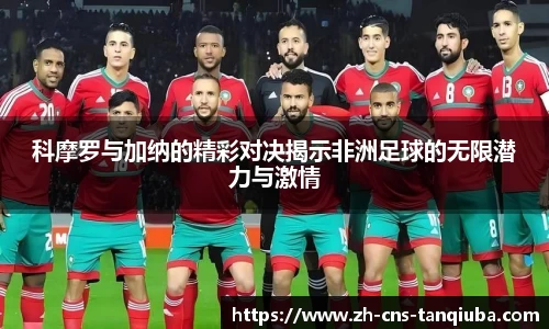 科摩罗与加纳的精彩对决揭示非洲足球的无限潜力与激情