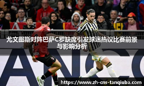 尤文图斯对阵巴萨C罗缺席引发球迷热议比赛前景与影响分析