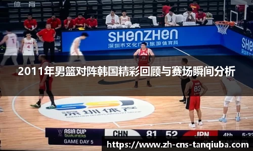 2011年男篮对阵韩国精彩回顾与赛场瞬间分析